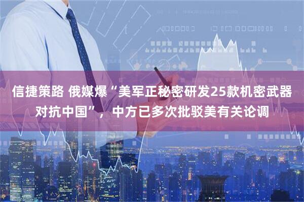 信捷策路 俄媒爆“美军正秘密研发25款机密武器对抗中国”，中方已多次批驳美有关论调