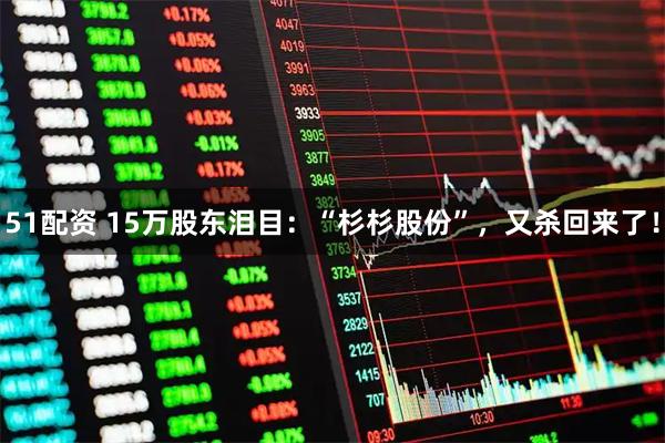 51配资 15万股东泪目：“杉杉股份”，又杀回来了！