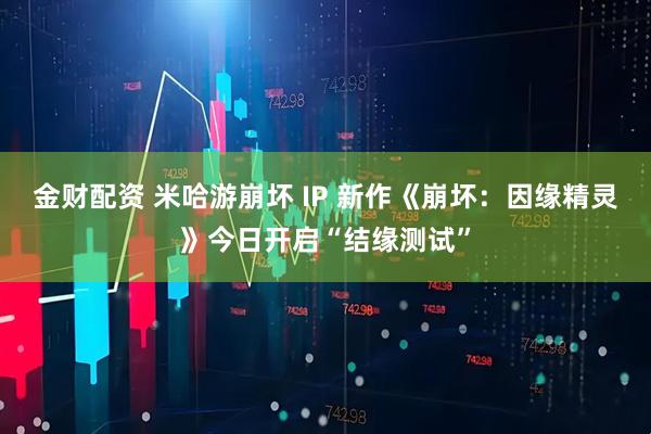 金财配资 米哈游崩坏 IP 新作《崩坏：因缘精灵》今日开启“结缘测试”