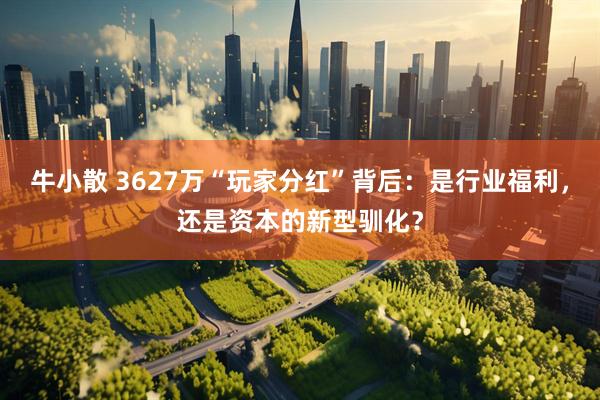 牛小散 3627万“玩家分红”背后：是行业福利，还是资本的新型驯化？