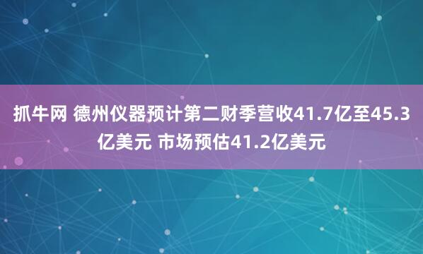 抓牛网 德州仪器预计第二财季营收41.7亿至45.3亿美元 市场预估41.2亿美元