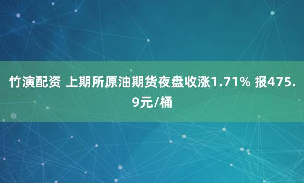 竹演配资 上期所原油期货夜盘收涨1.71% 报475.9元/桶