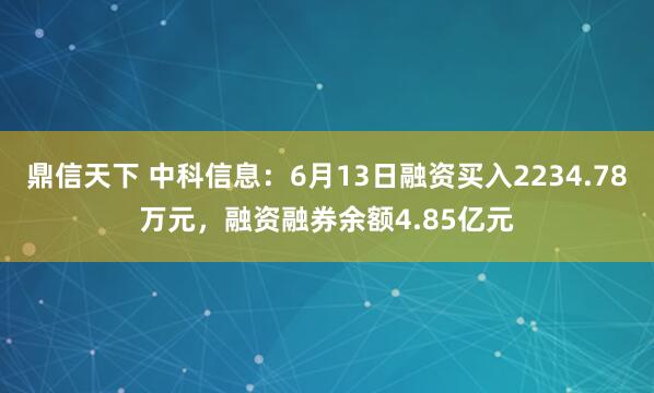 鼎信天下 中科信息：6月13日融资买入2234.78万元，融资融券余额4.85亿元