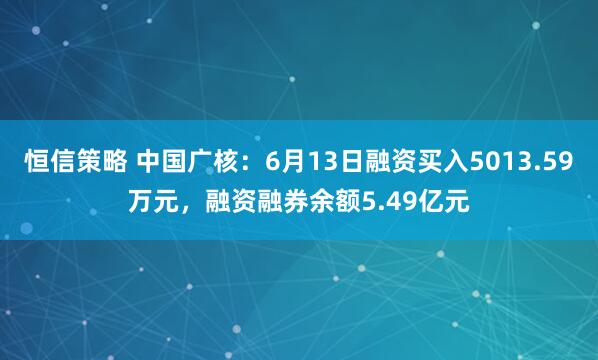 恒信策略 中国广核：6月13日融资买入5013.59万元，融资融券余额5.49亿元