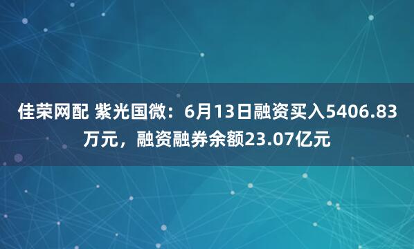 佳荣网配 紫光国微：6月13日融资买入5406.83万元，融资融券余额23.07亿元